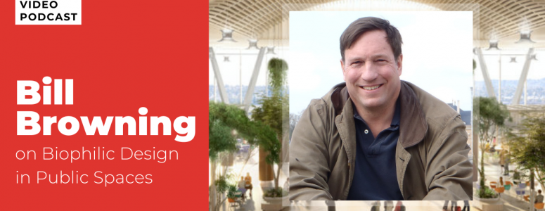 Bill Browning, Biophilic Design, biophilia podcast